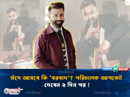 ঈদে আসবে কি ‘বরবাদ’? পরিচালক আপডেট দেবেন ২ দিন পর !