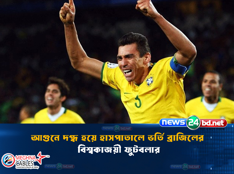 আগুনে দগ্ধ হয়ে হাসপাতালে ভর্তি ব্রাজিলের বিশ্বকাজয়ী ফুটবলার